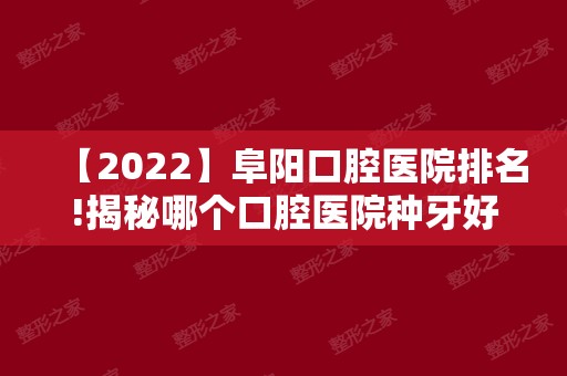 【2024】阜阳口腔医院排名!揭秘哪个口腔医院种牙好！