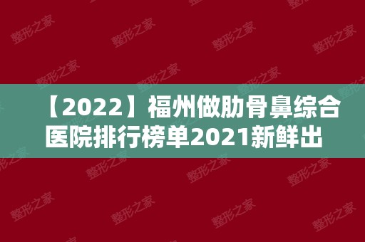 【2024】福州做肋骨鼻综合医院排行榜单2024新鲜出炉！附上价钱表给你看