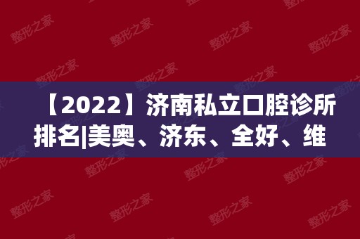 【2024】济南私立口腔诊所排名|美奥、济东、全好、维乐等口腔医院上榜！