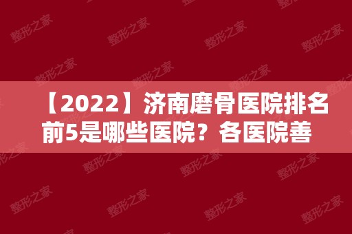 【2024】济南磨骨医院排名前5是哪些医院？各医院善于项目有哪些？