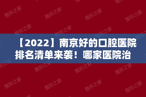 【2024】南京好的口腔医院排名清单来袭！哪家医院治疗的手艺对照好？