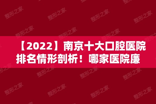 【2024】南京十大口腔医院排名情形剖析！哪家医院廉价手艺好呢？