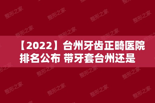 【2024】台州牙齿正畸医院排名公布 带牙套台州还是这几家牙科靠谱