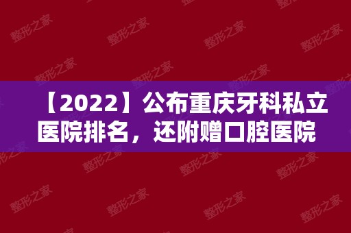 【2024】公布重庆牙科私立医院排名，还附赠口腔医院的地址和价格