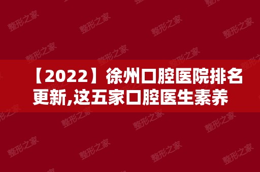 【2024】徐州口腔医院排名更新,这五家口腔医生素养高价格赞都爱去!