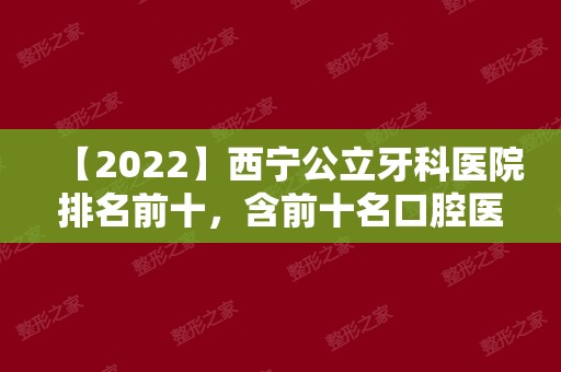 【2024】西宁公立牙科医院排名前十，含前十名口腔医院价目表！