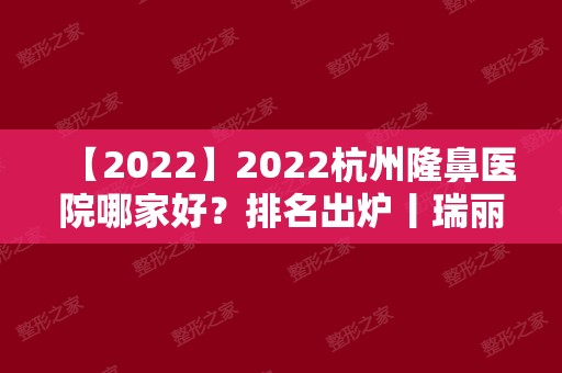 2024杭州隆鼻医院哪家好？排名出炉丨瑞丽、静港、时光等实力上榜