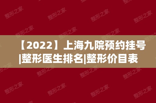 【2024】上海九院预约挂号|整形医生排名|整形价目表2024|特色项目