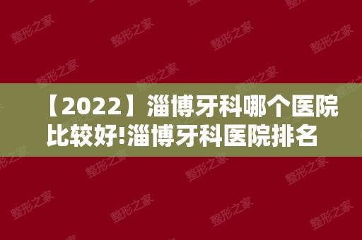 【2024】淄博牙科哪个医院比较好!淄博牙科医院排名前十均很厉害!