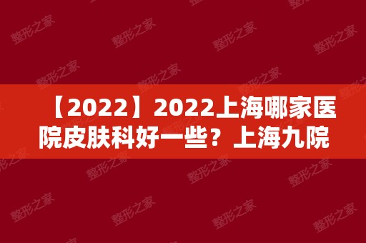 2024上海哪家医院皮肤科好一些？上海九院、皮肤病医院、伯思立等口碑严选