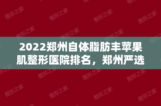 2024郑州自体脂肪丰苹果肌整形医院排名，郑州严选名单出炉