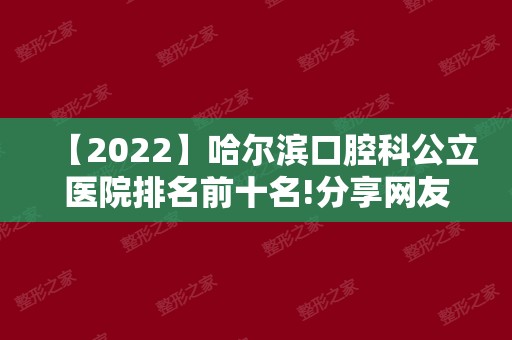 【2024】哈尔滨口腔科公立医院排名前十名!分享网友口碑榜排名靠前的名单