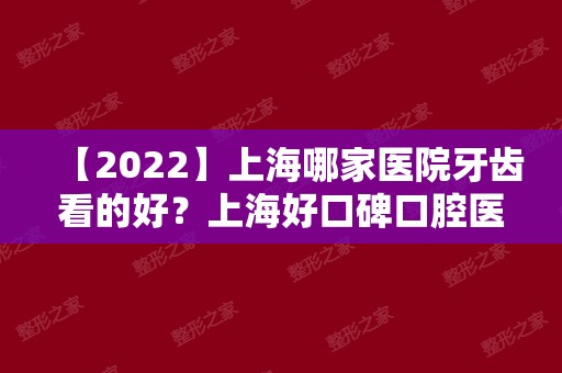 【2024】上海哪家医院牙齿看的好？上海好口碑口腔医院排名公布！