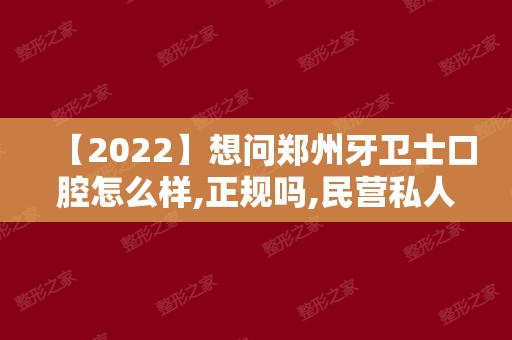 【2024】想问郑州牙卫士口腔怎么样,正规吗,民营私人牙科价格高吗