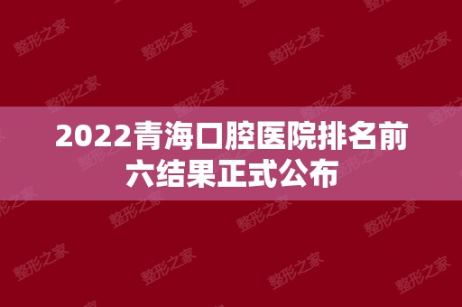 2024青海口腔医院排名前六结果正式公布