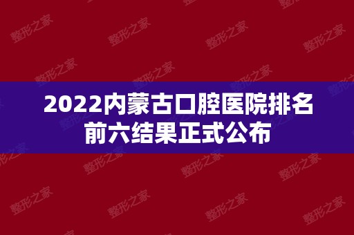 2024内蒙古口腔医院排名前六结果正式公布
