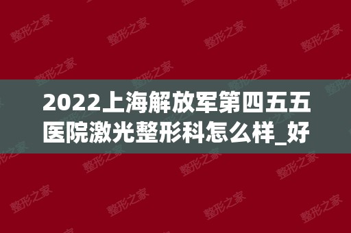 2024上海解放军第四五五医院激光整形科怎么样_好不好_案例_价格_地址
