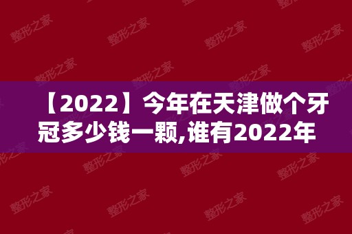 【2024】今年在天津做个牙冠多少钱一颗,谁有2024年天津牙冠价格表?