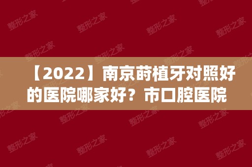 【2024】南京莳植牙对照好的医院哪家好？市口腔医院、一医院|莳植牙若干钱一颗？