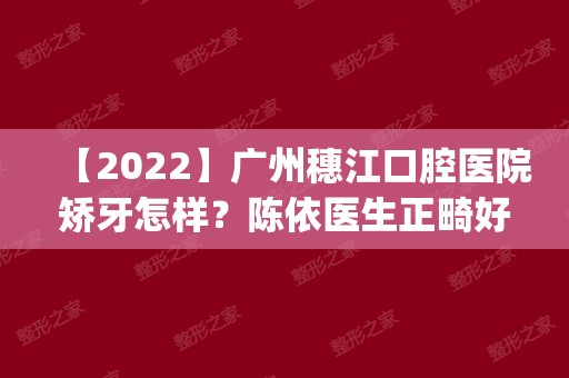 【2024】广州穗江口腔医院矫牙怎样？陈依医生正畸好吗？附医院地址|价钱表