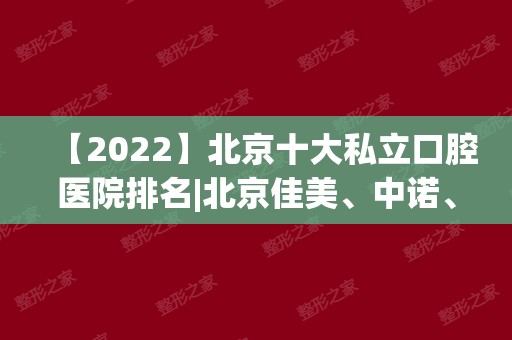 【2024】北京十大私立口腔医院排名|北京佳美、中诺、牙管家均上榜！你pick哪家~
