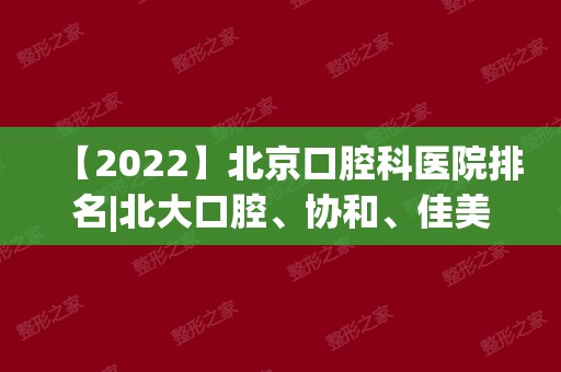 【2024】北京口腔科医院排名|北大口腔、协和、佳美等上榜！手艺哪家强？
