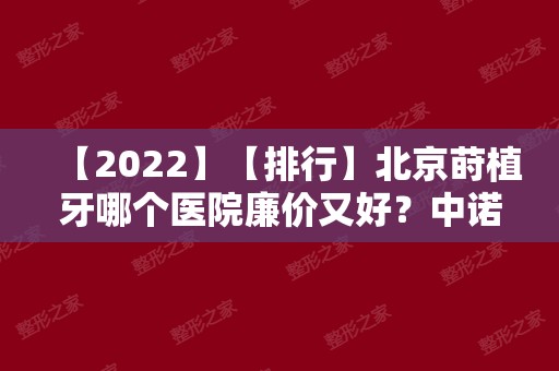 【2024】【排行】北京莳植牙哪个医院廉价又好？中诺口腔、牙管家等性价比高