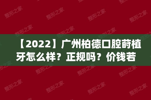 【2024】广州柏德口腔莳植牙怎么样？正规吗？价钱若干？附医院地址|医生先容