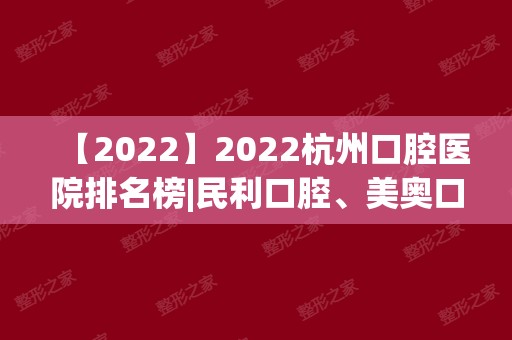 2024杭州口腔医院排名榜|民利口腔、美奥口腔、植得口腔等上榜！
