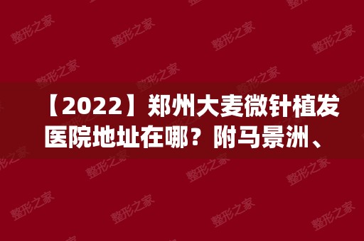 【2024】郑州大麦微针植发医院地址在哪？附马景洲、展龙医生先容|价钱表
