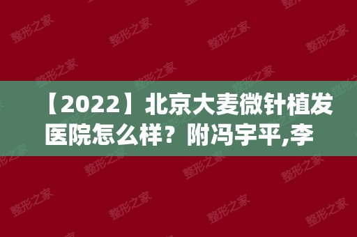 【2024】北京大麦微针植发医院怎么样？附冯宇平,李兴东,王小平医生先容|地址|价钱