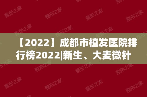 【2024】成都市植发医院排行榜2024|新生、大麦微针、恒美、艺美汇上榜！