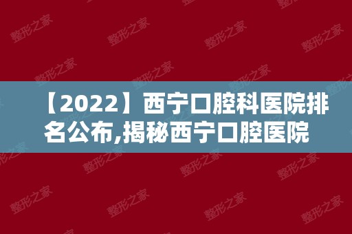 【2024】西宁口腔科医院排名公布,揭秘西宁口腔医院哪家好