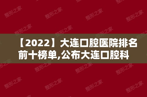 【2024】大连口腔医院排名前十榜单,公布大连口腔科较好的医院排名!