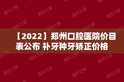 【2024】郑州口腔医院价目表公布 补牙种牙矫正价格都不贵