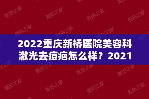 2024重庆新桥医院美容科激光去痘疤怎么样？2024价目表+热门医生+案例