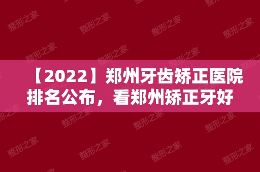 【2024】郑州牙齿矫正医院排名公布，看郑州矫正牙好的医院和价格
