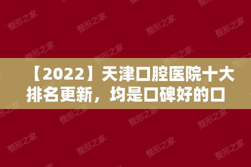 【2024】天津口腔医院十大排名更新，均是口碑好的口腔医院！