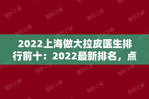 2024上海做大拉皮医生排行前十：2024新排名，点击一键收藏！
