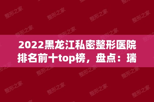 2024黑龙江私密整形医院排名前十top榜，盘点：瑞丽、超龙网友好评！