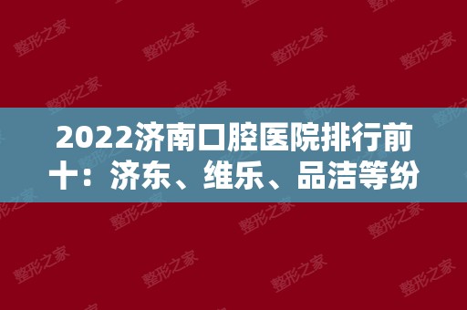 2024济南口腔医院排行前十：济东、维乐、品洁等纷纷上榜，值得一看！