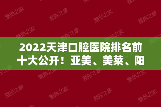 2024天津口腔医院排名前十大公开！亚美、美莱、阳光树、美奥！口腔呵护，看这几家就够了！