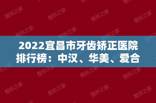 2024宜昌市牙齿矫正医院排行榜：中汉、华美、爱合、同仁上榜前四！