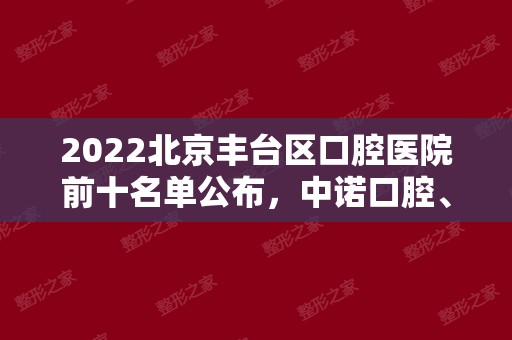 2024北京丰台区口腔医院前十名单公布，中诺口腔、劲松口腔均在内