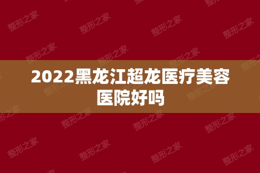 2024黑龙江超龙医疗美容医院好吗