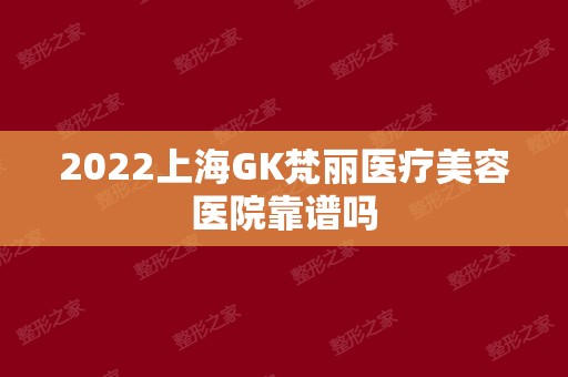 2024上海GK梵丽医疗美容医院靠谱吗