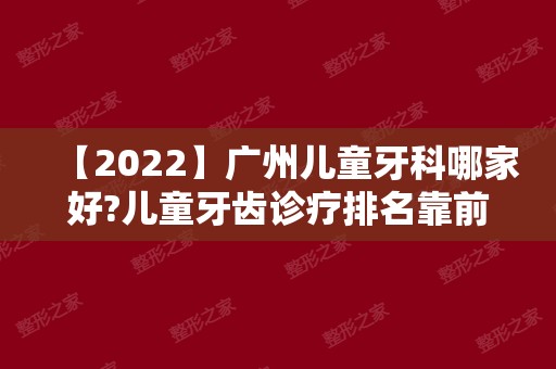 【2024】广州儿童牙科哪家好?儿童牙齿诊疗排名靠前的医院有哪些