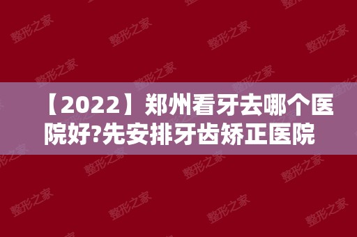 【2024】郑州看牙去哪个医院好?先安排牙齿矫正医院排名前五家！