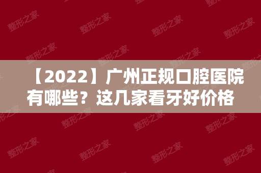 【2024】广州正规口腔医院有哪些？这几家看牙好价格还不贵！