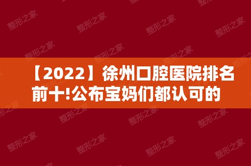 【2024】徐州口腔医院排名前十!公布宝妈们都认可的几家